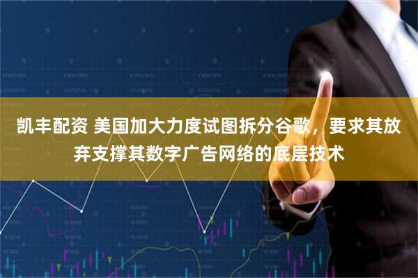 凯丰配资 美国加大力度试图拆分谷歌，要求其放弃支撑其数字广告网络的底层技术