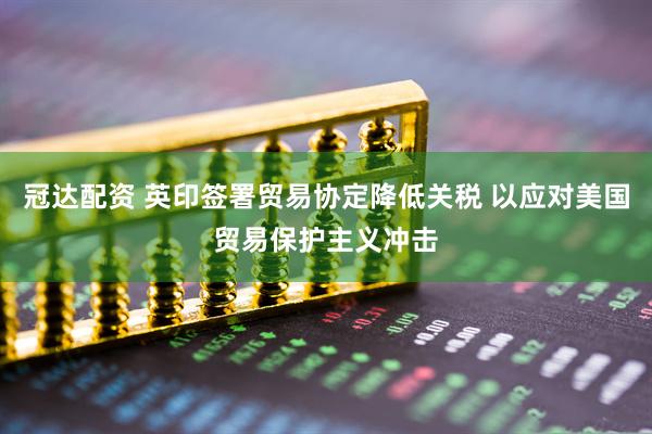 冠达配资 英印签署贸易协定降低关税 以应对美国贸易保护主义冲击