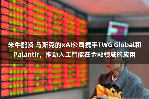 米牛配资 马斯克的xAI公司携手TWG Global和Palantir，推动人工智能在金融领域的应用
