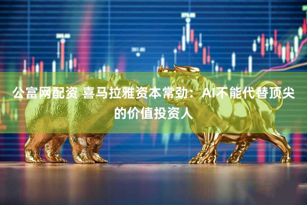 公富网配资 喜马拉雅资本常劲：AI不能代替顶尖的价值投资人