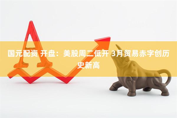 国元配资 开盘：美股周二低开 3月贸易赤字创历史新高