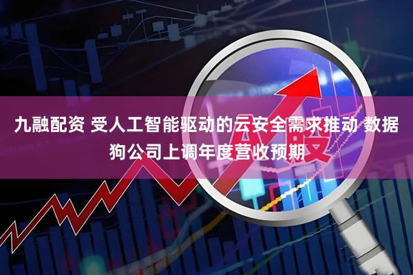 九融配资 受人工智能驱动的云安全需求推动 数据狗公司上调年度营收预期