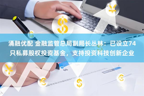 涌融优配 金融监管总局副局长丛林：已设立74只私募股权投资基金，支持投资科技创新企业
