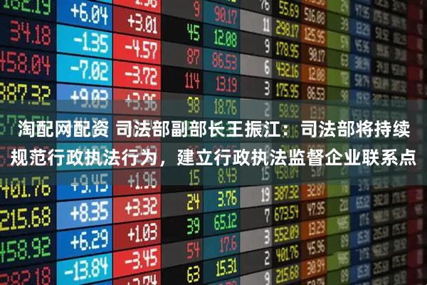 淘配网配资 司法部副部长王振江：司法部将持续规范行政执法行为，建立行政执法监督企业联系点