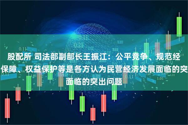 股配所 司法部副部长王振江：公平竞争、规范经营服务保障、权益保护等是各方认为民营经济发展面临的突出问题