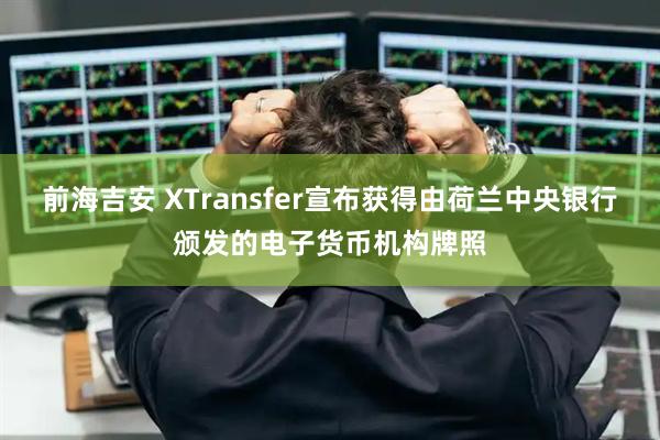 前海吉安 XTransfer宣布获得由荷兰中央银行颁发的电子货币机构牌照