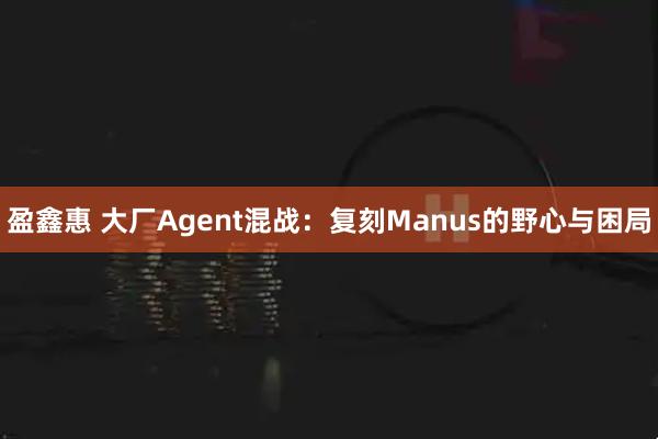 盈鑫惠 大厂Agent混战：复刻Manus的野心与困局