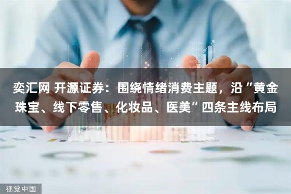 奕汇网 开源证券：围绕情绪消费主题，沿“黄金珠宝、线下零售、化妆品、医美”四条主线布局