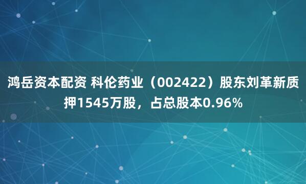 鸿岳资本配资 科伦药业（002422）股东刘革新质押1545万股，占总股本0.96%