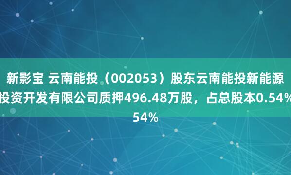 新影宝 云南能投（002053）股东云南能投新能源投资开发有限公司质押496.48万股，占总股本0.54%