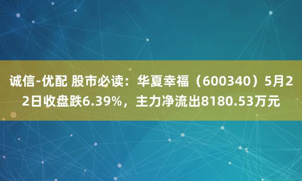 诚信-优配 股市必读：华夏幸福（600340）5月22日收盘跌6.39%，主力净流出8180.53万元