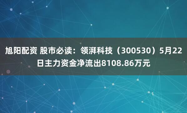 旭阳配资 股市必读：领湃科技（300530）5月22日主力资金净流出8108.86万元