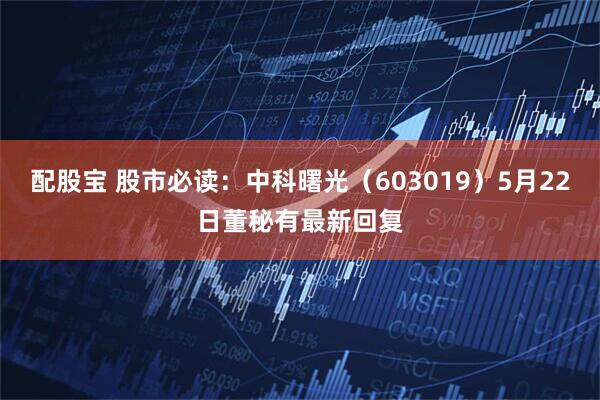 配股宝 股市必读：中科曙光（603019）5月22日董秘有最新回复
