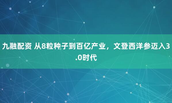 九融配资 从8粒种子到百亿产业，文登西洋参迈入3.0时代