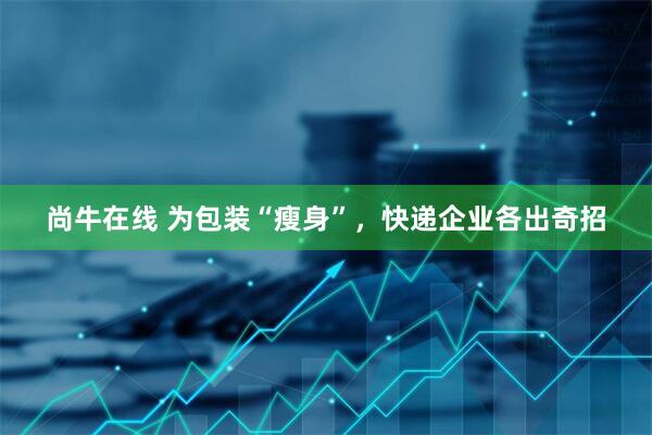 尚牛在线 为包装“瘦身”，快递企业各出奇招