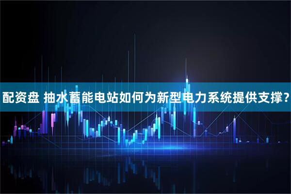 配资盘 抽水蓄能电站如何为新型电力系统提供支撑？