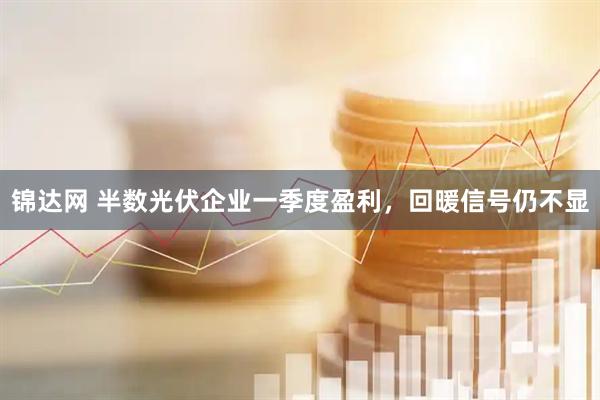 锦达网 半数光伏企业一季度盈利，回暖信号仍不显