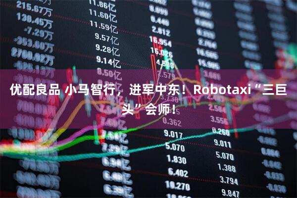 优配良品 小马智行，进军中东！Robotaxi“三巨头”会师！