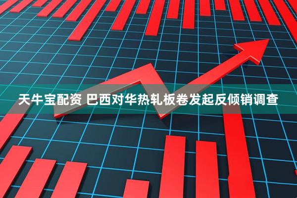 天牛宝配资 巴西对华热轧板卷发起反倾销调查