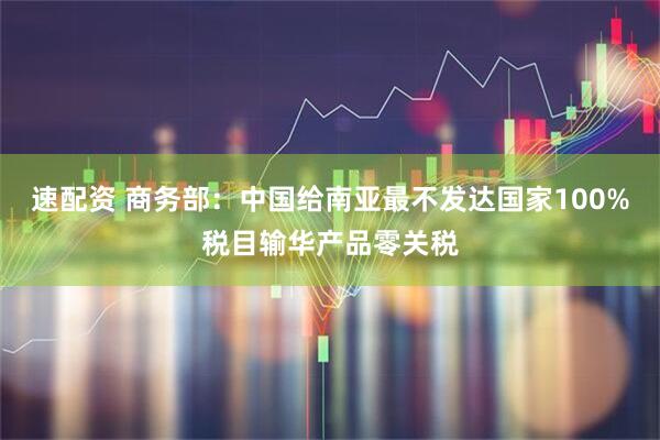 速配资 商务部：中国给南亚最不发达国家100%税目输华产品零关税