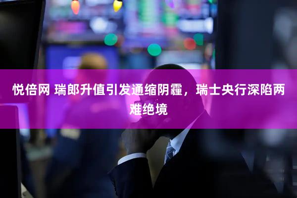 悦倍网 瑞郎升值引发通缩阴霾，瑞士央行深陷两难绝境