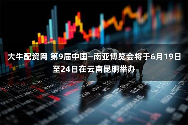 大牛配资网 第9届中国—南亚博览会将于6月19日至24日在云南昆明举办