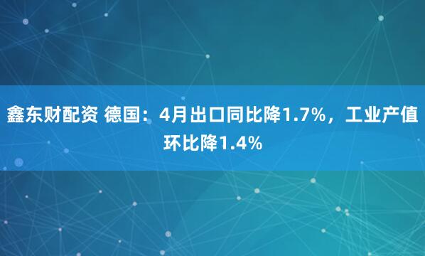 鑫东财配资 德国：4月出口同比降1.7%，工业产值环比降1.4%