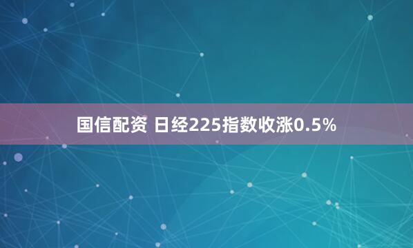 国信配资 日经225指数收涨0.5%