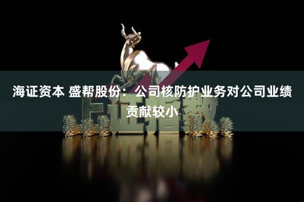 海证资本 盛帮股份：公司核防护业务对公司业绩贡献较小