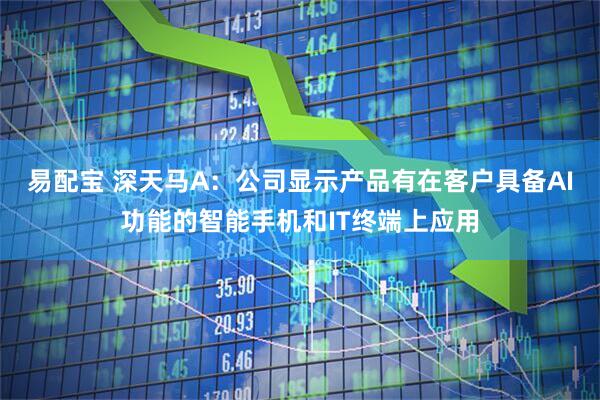 易配宝 深天马A：公司显示产品有在客户具备AI功能的智能手机和IT终端上应用