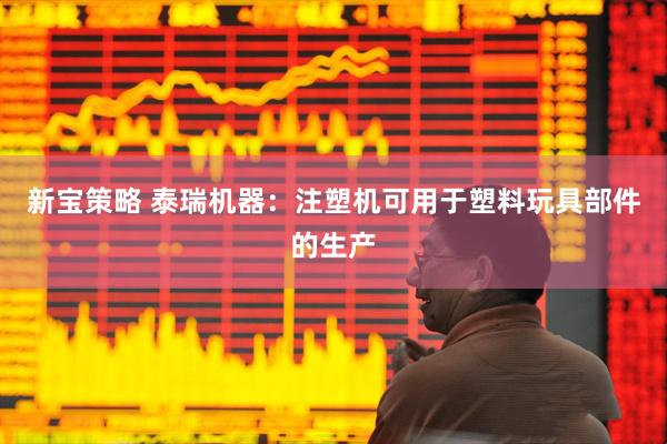 新宝策略 泰瑞机器：注塑机可用于塑料玩具部件的生产