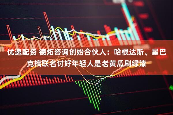优速配资 德炻咨询创始合伙人：哈根达斯、星巴克搞联名讨好年轻人是老黄瓜刷绿漆