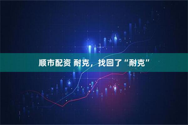 顺市配资 耐克，找回了“耐克”