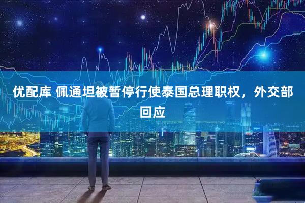 优配库 佩通坦被暂停行使泰国总理职权，外交部回应