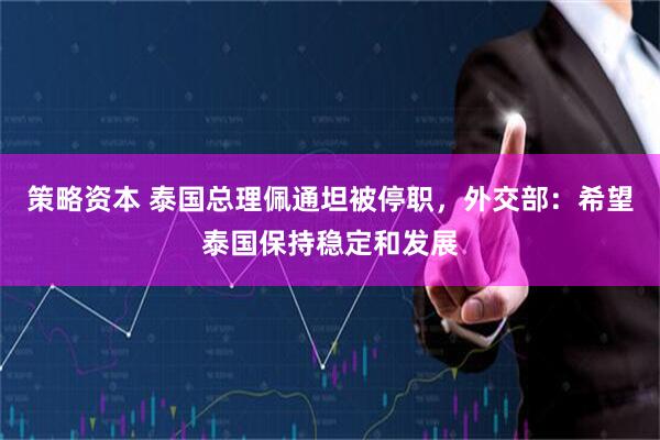 策略资本 泰国总理佩通坦被停职，外交部：希望泰国保持稳定和发展