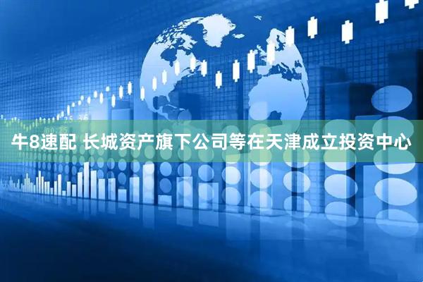 牛8速配 长城资产旗下公司等在天津成立投资中心