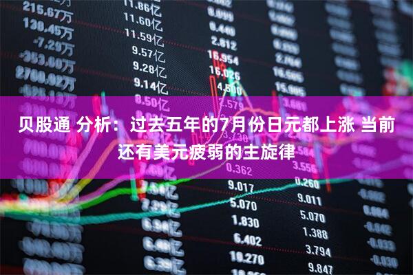 贝股通 分析：过去五年的7月份日元都上涨 当前还有美元疲弱的主旋律