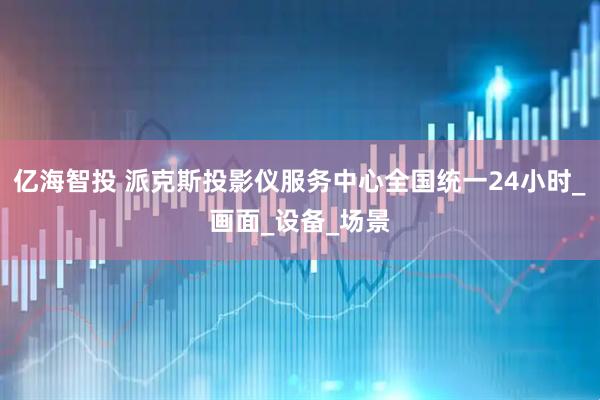 亿海智投 派克斯投影仪服务中心全国统一24小时_画面_设备_场景
