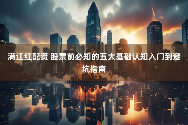 满江红配资 股票前必知的五大基础认知入门到避坑指南