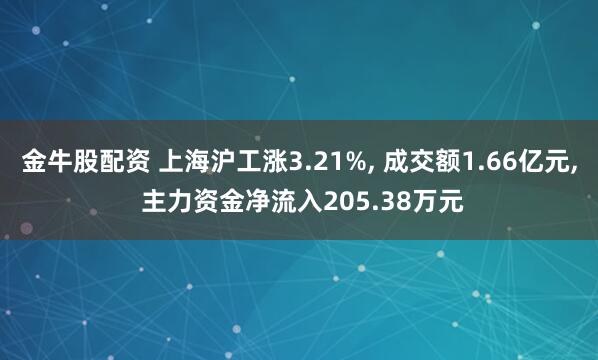 金牛股配资 上海沪工涨3.21%, 成交额1.66亿元, 主力资金净流入205.38万元