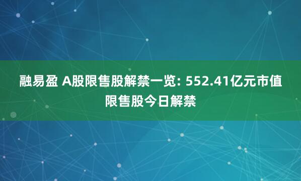 融易盈 A股限售股解禁一览: 552.41亿元市值限售股今日解禁