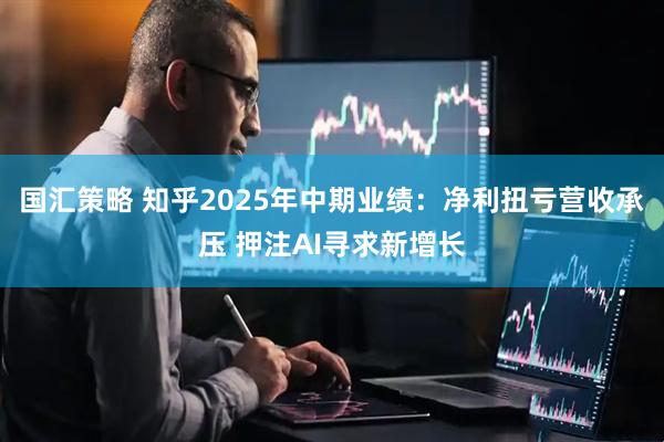 国汇策略 知乎2025年中期业绩：净利扭亏营收承压 押注AI寻求新增长