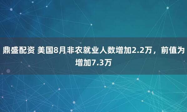 鼎盛配资 美国8月非农就业人数增加2.2万，前值为增加7.3万