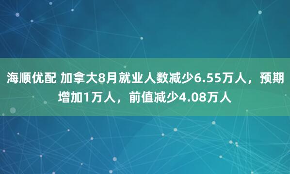 海顺优配 加拿大8月就业人数减少6.55万人，预期增加1万人，前值减少4.08万人