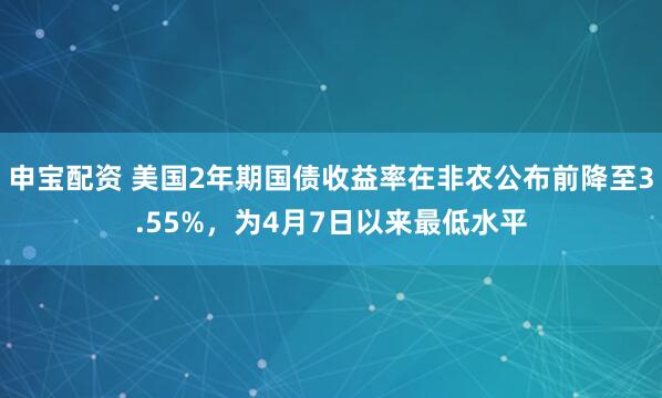 申宝配资 美国2年期国债收益率在非农公布前降至3.55%，为4月7日以来最低水平