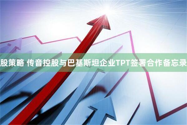 股策略 传音控股与巴基斯坦企业TPT签署合作备忘录