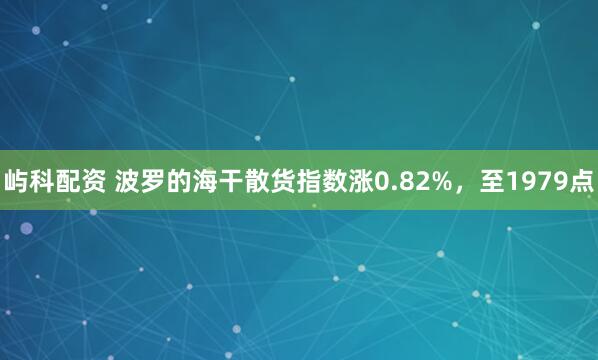 屿科配资 波罗的海干散货指数涨0.82%，至1979点