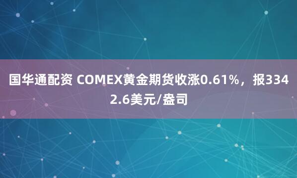 国华通配资 COMEX黄金期货收涨0.61%，报3342.6美元/盎司