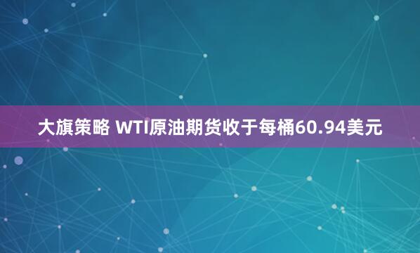 大旗策略 WTI原油期货收于每桶60.94美元
