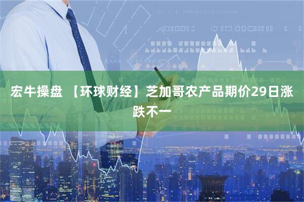 宏牛操盘 【环球财经】芝加哥农产品期价29日涨跌不一
